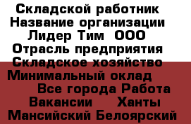 Складской работник › Название организации ­ Лидер Тим, ООО › Отрасль предприятия ­ Складское хозяйство › Минимальный оклад ­ 32 000 - Все города Работа » Вакансии   . Ханты-Мансийский,Белоярский г.